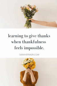 collage image of a woman holding out a dried flower bouqet and bottom image of a woman holding a boquet of yellow and white flowers over her face with text in between stating: learning to give thanks when thankfulness feels impossible