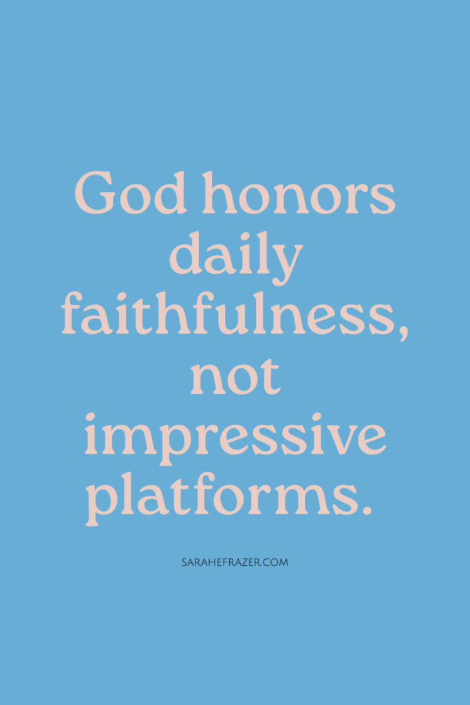 God honors daily faithfulness, not impressive platforms.